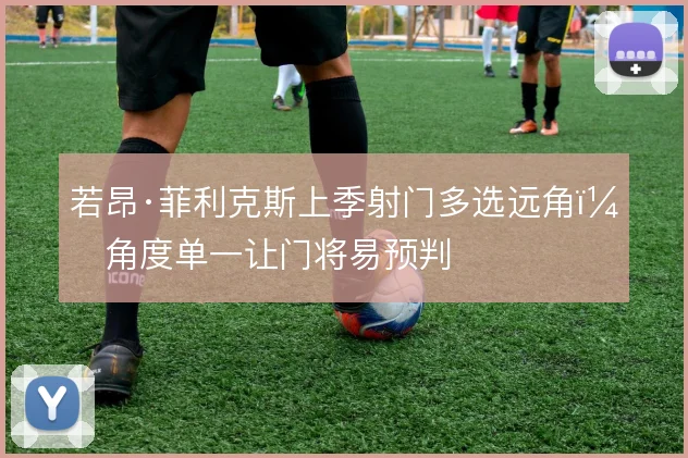若昂·菲利克斯上季射门多选远角，角度单一让门将易预判