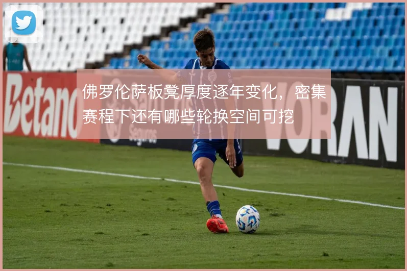 佛罗伦萨板凳厚度逐年变化，密集赛程下还有哪些轮换空间可挖