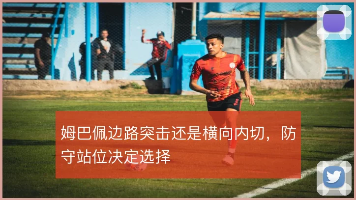 姆巴佩边路突击还是横向内切,防守站位决定选择