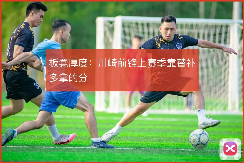 板凳厚度:川崎前锋上赛季靠替补多拿的分