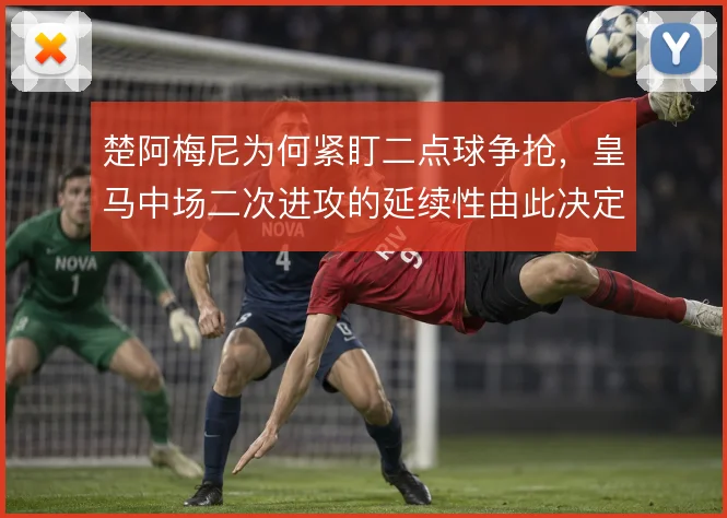 楚阿梅尼为何紧盯二点球争抢，皇马中场二次进攻的延续性由此决定