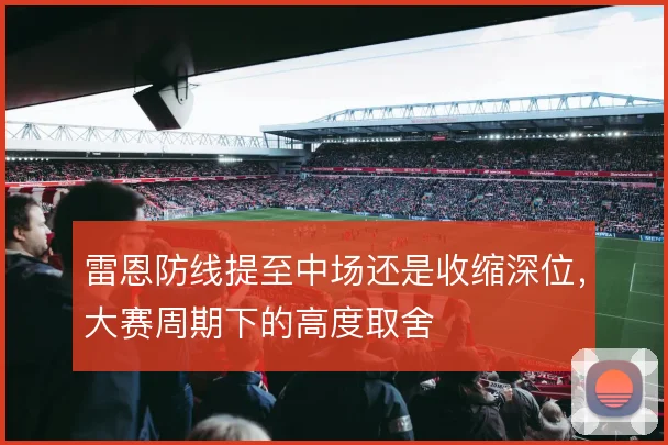 雷恩防线提至中场还是收缩深位,大赛周期下的高度取舍