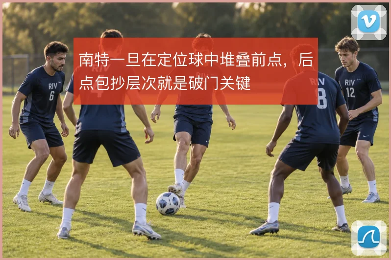 南特一旦在定位球中堆叠前点，后点包抄层次就是破门关键