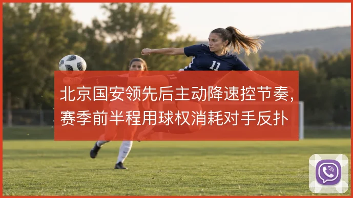 北京国安领先后主动降速控节奏，赛季前半程用球权消耗对手反扑