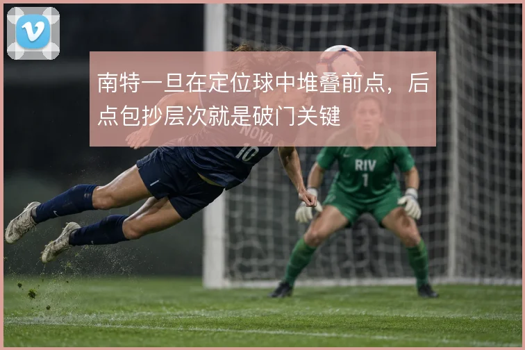 南特一旦在定位球中堆叠前点，后点包抄层次就是破门关键