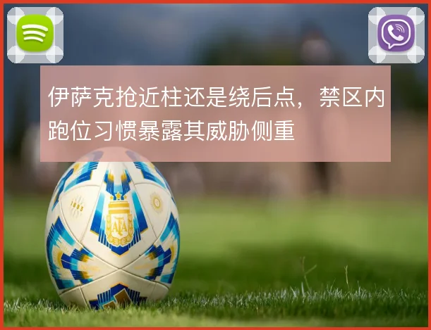 伊萨克抢近柱还是绕后点,禁区内跑位习惯暴露其威胁侧重