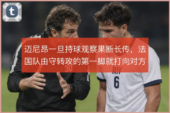 迈尼昂一旦持球观察果断长传，法国队由守转攻的第一脚就打向对方半场
