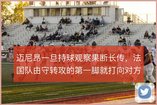迈尼昂一旦持球观察果断长传，法国队由守转攻的第一脚就打向对方半场