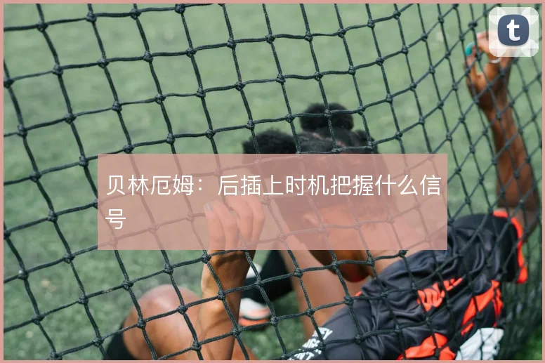 贝林厄姆：后插上时机把握什么信号