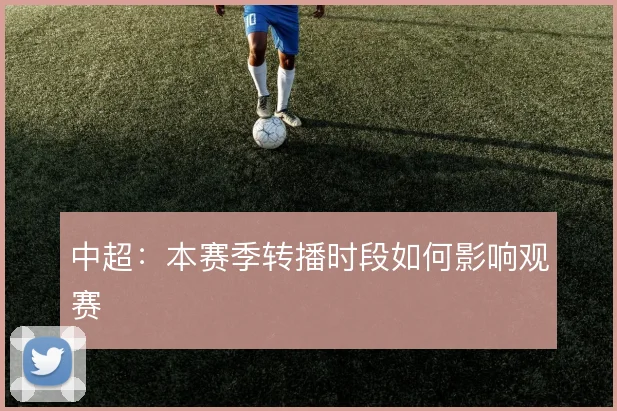 中超：本赛季转播时段如何影响观赛