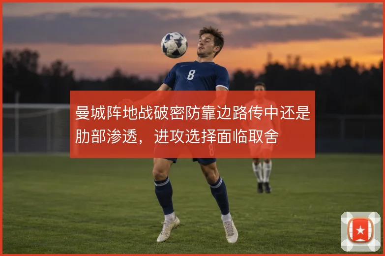 曼城阵地战破密防靠边路传中还是肋部渗透，进攻选择面临取舍