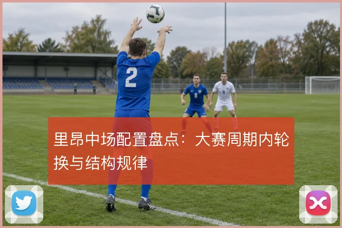 里昂中场配置盘点：大赛周期内轮换与结构规律