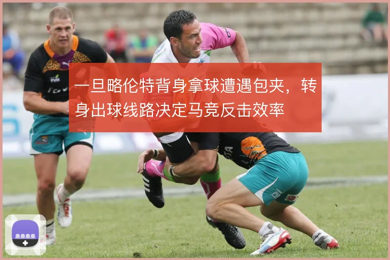 一旦略伦特背身拿球遭遇包夹,转身出球线路决定马竞反击效率