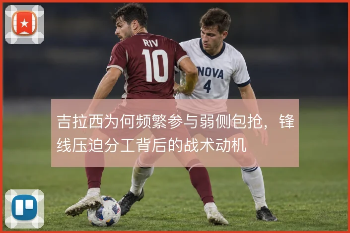 吉拉西为何频繁参与弱侧包抢，锋线压迫分工背后的战术动机