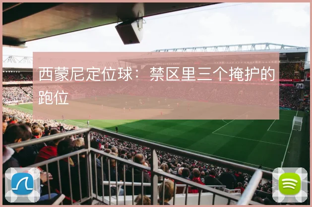 西蒙尼定位球：禁区里三个掩护的跑位