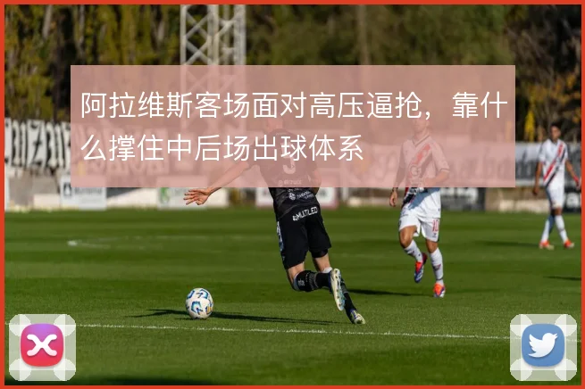 阿拉维斯客场面对高压逼抢，靠什么撑住中后场出球体系