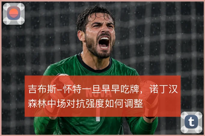 吉布斯-怀特一旦早早吃牌，诺丁汉森林中场对抗强度如何调整