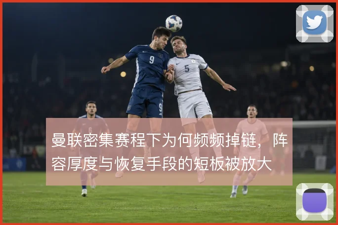 曼联密集赛程下为何频频掉链，阵容厚度与恢复手段的短板被放大