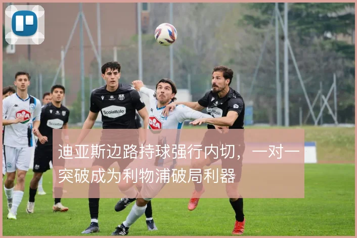 迪亚斯边路持球强行内切，一对一突破成为利物浦破局利器