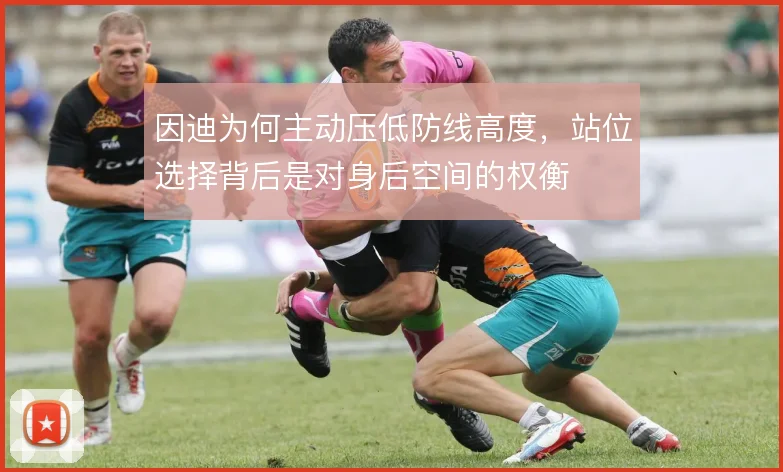 因迪为何主动压低防线高度，站位选择背后是对身后空间的权衡