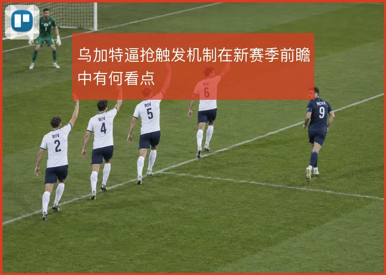 乌加特逼抢触发机制在新赛季前瞻中有何看点