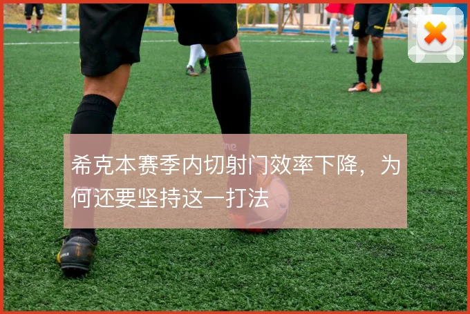 希克本赛季内切射门效率下降,为何还要坚持这一打法