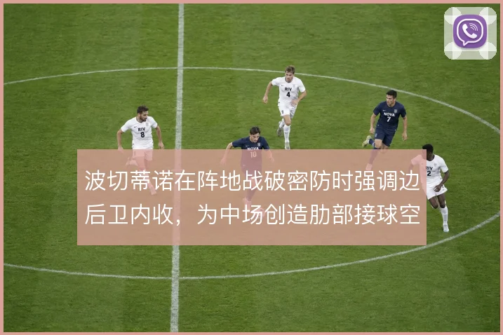 波切蒂诺在阵地战破密防时强调边后卫内收，为中场创造肋部接球空间
