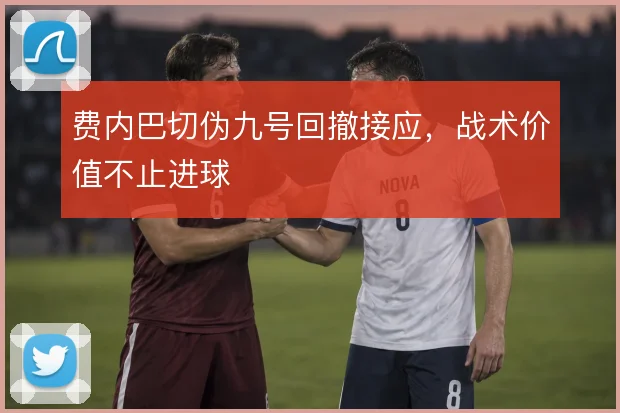 费内巴切伪九号回撤接应,战术价值不止进球