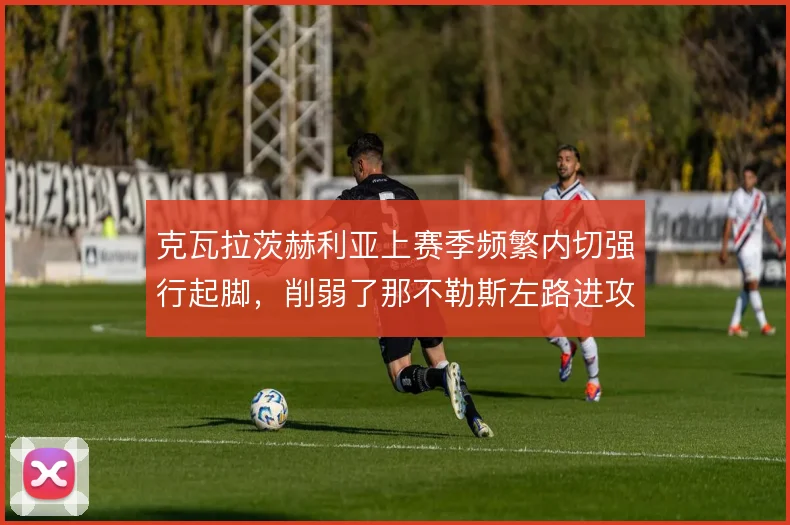 克瓦拉茨赫利亚上赛季频繁内切强行起脚，削弱了那不勒斯左路进攻层次