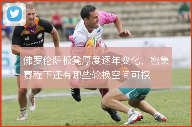 佛罗伦萨板凳厚度逐年变化，密集赛程下还有哪些轮换空间可挖