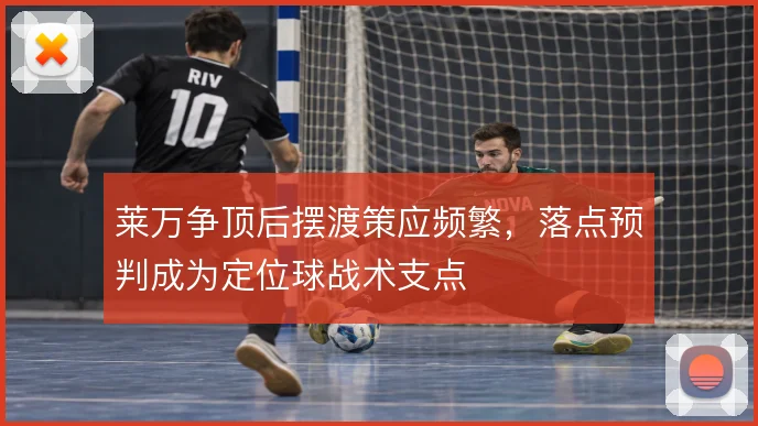 莱万争顶后摆渡策应频繁，落点预判成为定位球战术支点