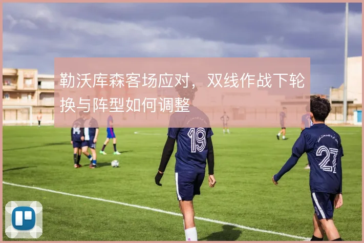 勒沃库森客场应对，双线作战下轮换与阵型如何调整