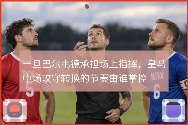 一旦巴尔韦德承担场上指挥，皇马中场攻守转换的节奏由谁掌控