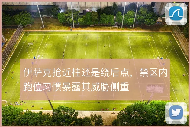伊萨克抢近柱还是绕后点,禁区内跑位习惯暴露其威胁侧重