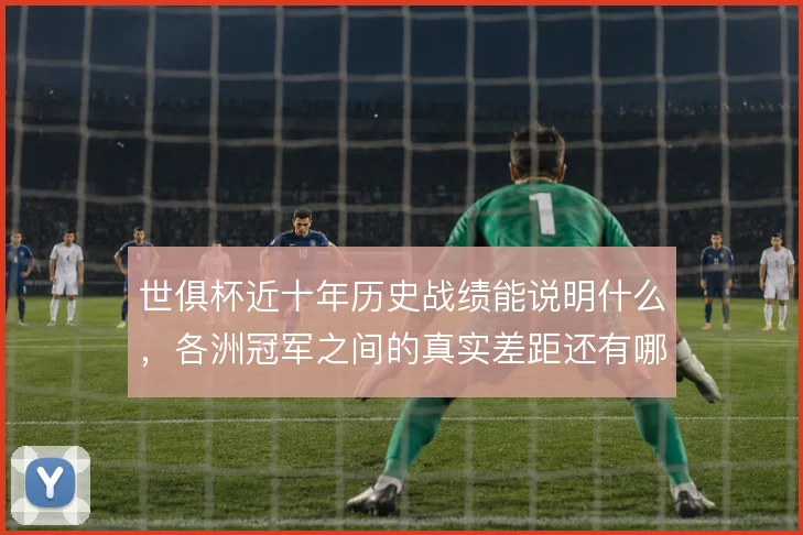 世俱杯近十年历史战绩能说明什么，各洲冠军之间的真实差距还有哪些变量