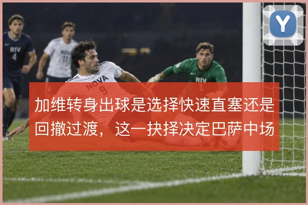 加维转身出球是选择快速直塞还是回撤过渡，这一抉择决定巴萨中场推进节奏