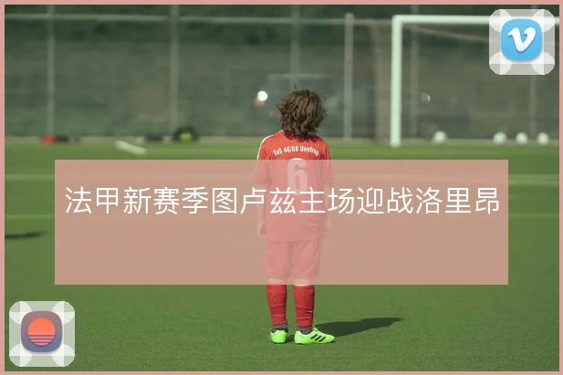 法甲新赛季图卢兹主场迎战洛里昂