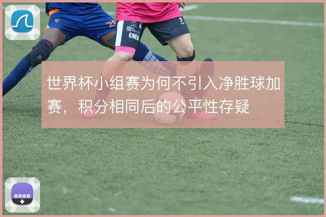 世界杯小组赛为何不引入净胜球加赛，积分相同后的公平性存疑