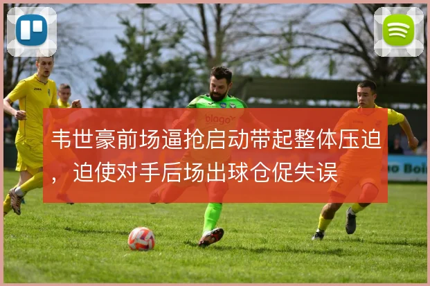 韦世豪前场逼抢启动带起整体压迫,迫使对手后场出球仓促失误