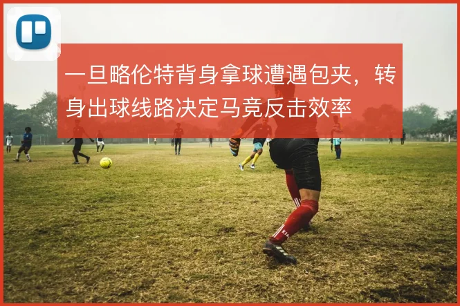 一旦略伦特背身拿球遭遇包夹,转身出球线路决定马竞反击效率