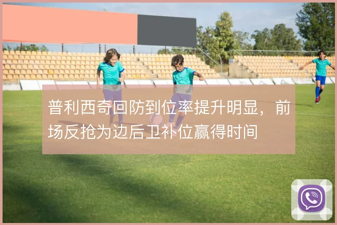 普利西奇回防到位率提升明显,前场反抢为边后卫补位赢得时间