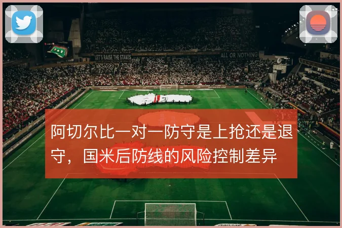阿切尔比一对一防守是上抢还是退守,国米后防线的风险控制差异