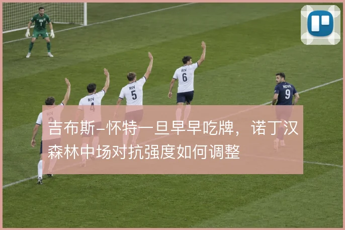 吉布斯-怀特一旦早早吃牌，诺丁汉森林中场对抗强度如何调整