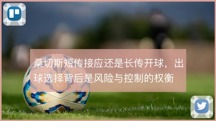 桑切斯短传接应还是长传开球，出球选择背后是风险与控制的权衡