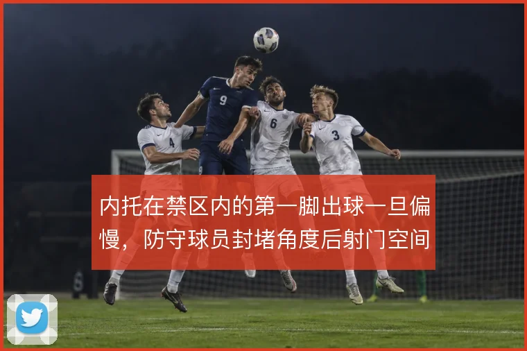 内托在禁区内的第一脚出球一旦偏慢，防守球员封堵角度后射门空间还有多少