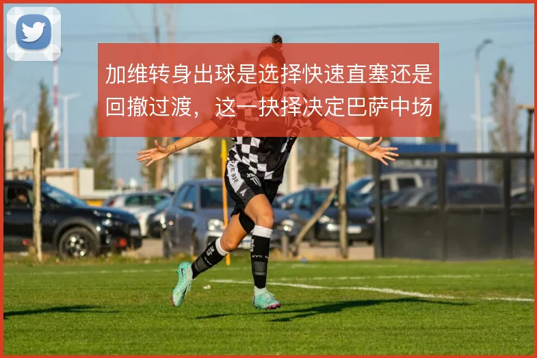 加维转身出球是选择快速直塞还是回撤过渡，这一抉择决定巴萨中场推进节奏