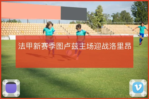 法甲新赛季图卢兹主场迎战洛里昂