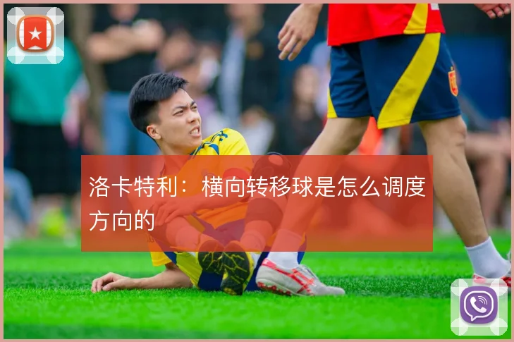 洛卡特利:横向转移球是怎么调度方向的