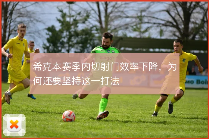 希克本赛季内切射门效率下降,为何还要坚持这一打法