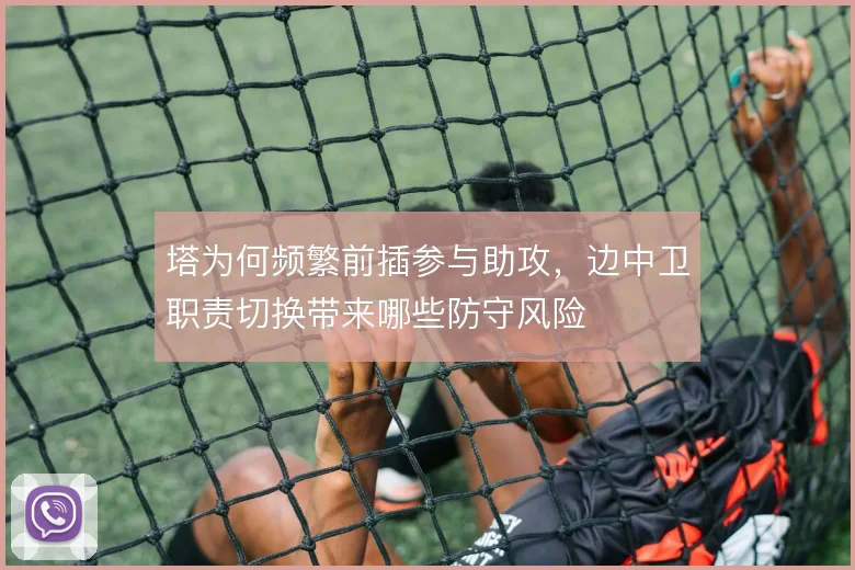 塔为何频繁前插参与助攻，边中卫职责切换带来哪些防守风险